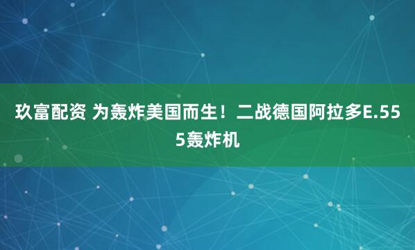 玖富配资 为轰炸美国而生！二战德国阿拉多E.555轰炸机
