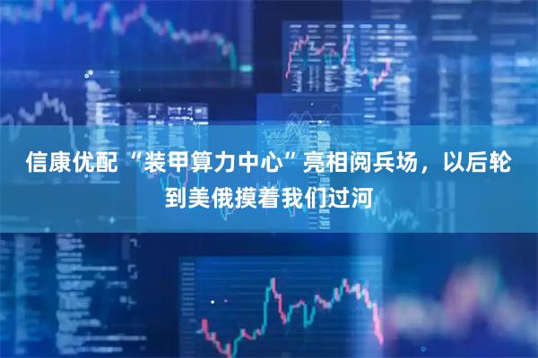 信康优配 “装甲算力中心”亮相阅兵场，以后轮到美俄摸着我们过河