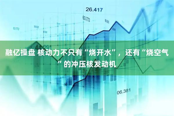融亿操盘 核动力不只有“烧开水”，还有“烧空气”的冲压核发动机
