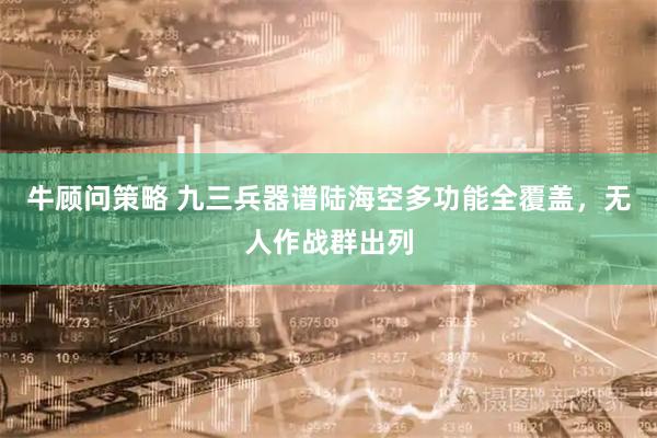 牛顾问策略 九三兵器谱陆海空多功能全覆盖，无人作战群出列