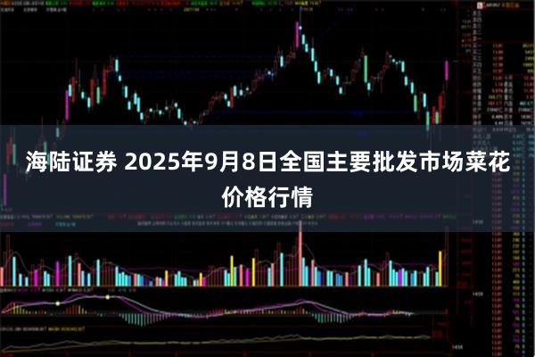 海陆证券 2025年9月8日全国主要批发市场菜花价格行情