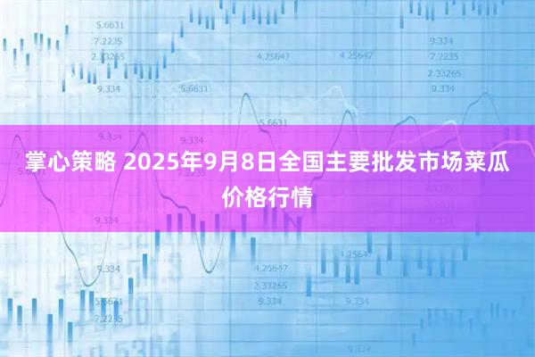 掌心策略 2025年9月8日全国主要批发市场菜瓜价格行情