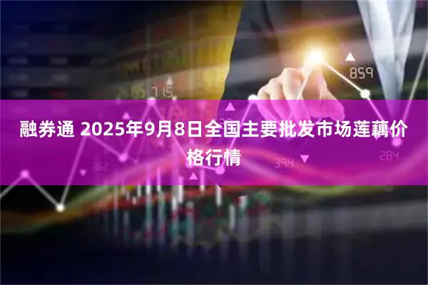 融券通 2025年9月8日全国主要批发市场莲藕价格行情