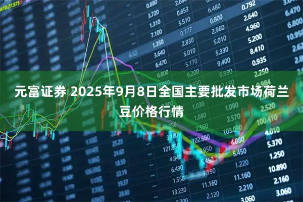 元富证券 2025年9月8日全国主要批发市场荷兰豆价格行情