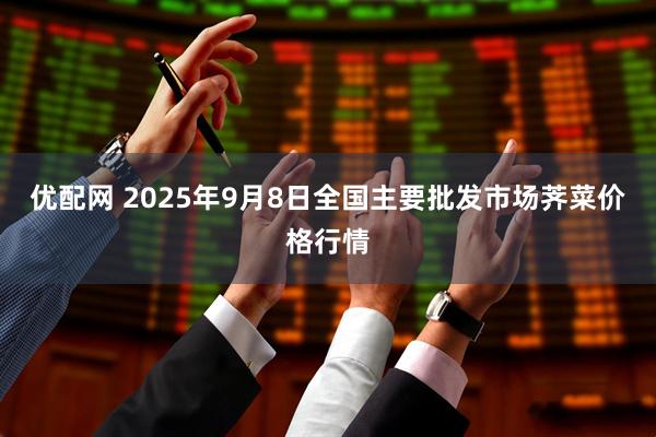 优配网 2025年9月8日全国主要批发市场荠菜价格行情