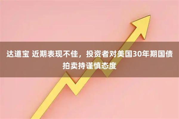 达道宝 近期表现不佳，投资者对美国30年期国债拍卖持谨慎态度