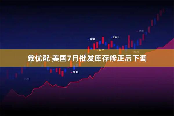 鑫优配 美国7月批发库存修正后下调