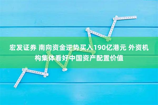 宏发证券 南向资金逆势买入190亿港元 外资机构集体看好中国资产配置价值
