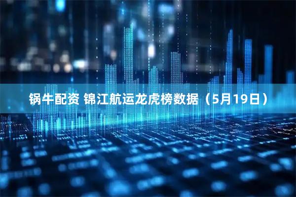锅牛配资 锦江航运龙虎榜数据（5月19日）