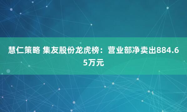 慧仁策略 集友股份龙虎榜：营业部净卖出884.65万元