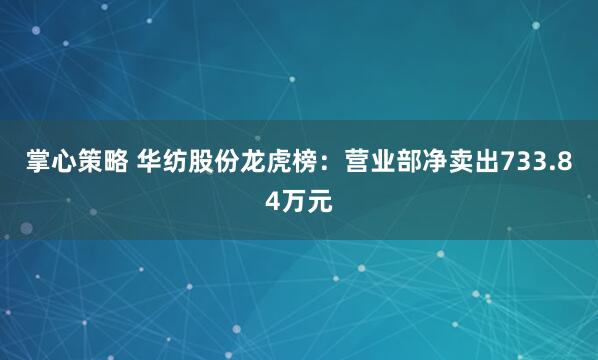 掌心策略 华纺股份龙虎榜：营业部净卖出733.84万元
