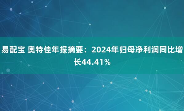 易配宝 奥特佳年报摘要：2024年归母净利润同比增长44.41%