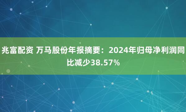 兆富配资 万马股份年报摘要：2024年归母净利润同比减少38.57%