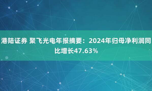 港陆证券 聚飞光电年报摘要：2024年归母净利润同比增长47.63%