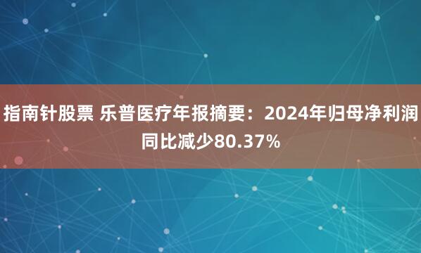 指南针股票 乐普医疗年报摘要：2024年归母净利润同比减少80.37%