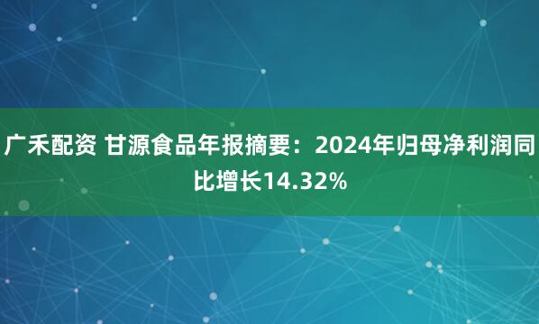 广禾配资 甘源食品年报摘要：2024年归母净利润同比增长14.32%