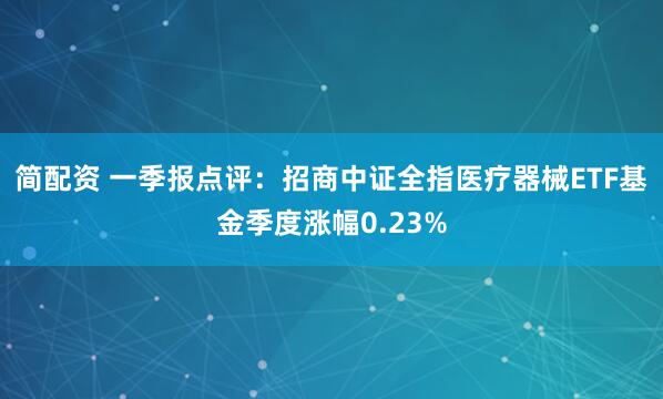 简配资 一季报点评：招商中证全指医疗器械ETF基金季度涨幅0.23%