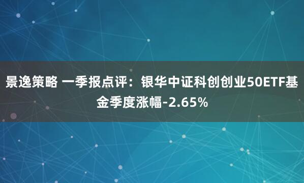 景逸策略 一季报点评：银华中证科创创业50ETF基金季度涨幅-2.65%