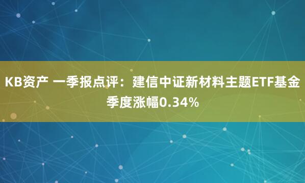 KB资产 一季报点评：建信中证新材料主题ETF基金季度涨幅0.34%
