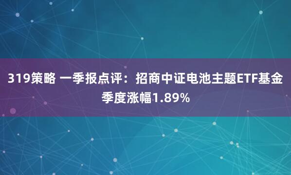 319策略 一季报点评：招商中证电池主题ETF基金季度涨幅1.89%