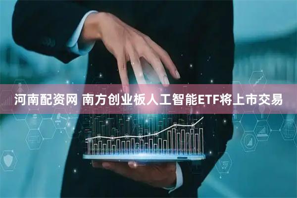 河南配资网 南方创业板人工智能ETF将上市交易