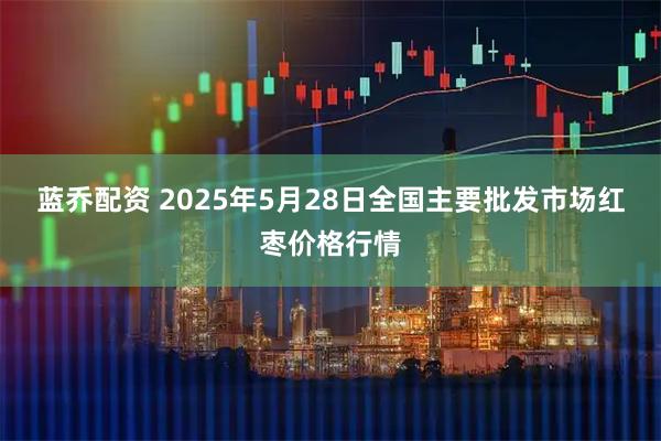 蓝乔配资 2025年5月28日全国主要批发市场红枣价格行情