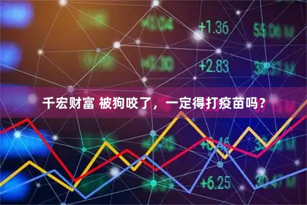 千宏财富 被狗咬了，一定得打疫苗吗？