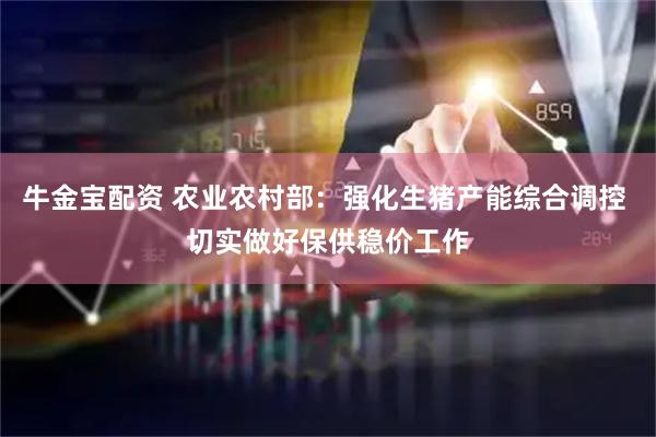 牛金宝配资 农业农村部：强化生猪产能综合调控 切实做好保供稳价工作