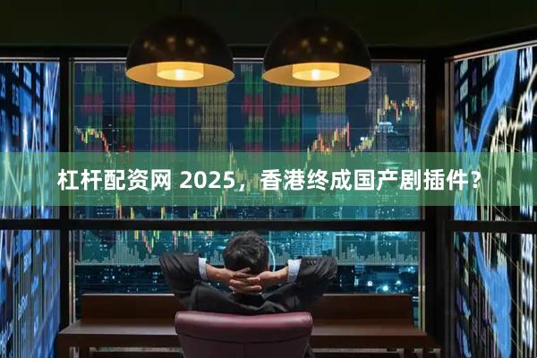 杠杆配资网 2025，香港终成国产剧插件？