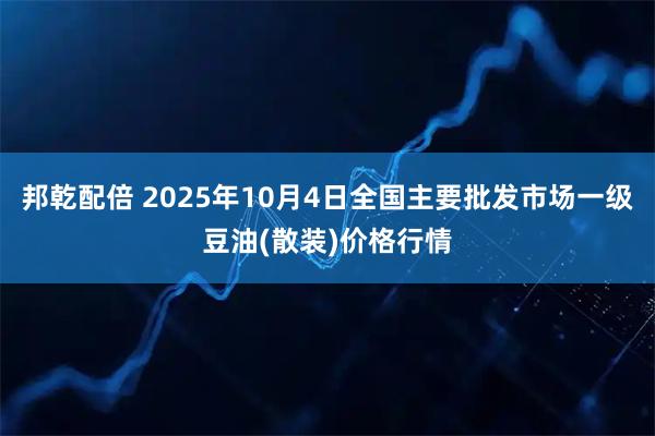 邦乾配倍 2025年10月4日全国主要批发市场一级豆油(散装)价格行情