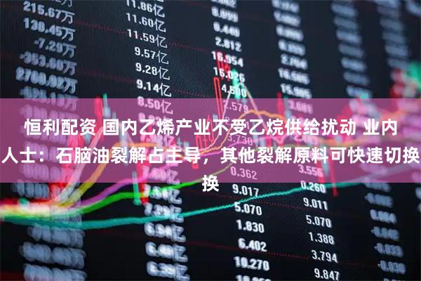 恒利配资 国内乙烯产业不受乙烷供给扰动 业内人士：石脑油裂解占主导，其他裂解原料可快速切换