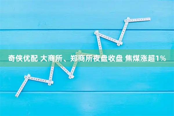 奇侠优配 大商所、郑商所夜盘收盘 焦煤涨超1%