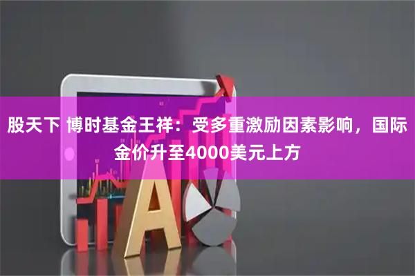 股天下 博时基金王祥：受多重激励因素影响，国际金价升至4000美元上方