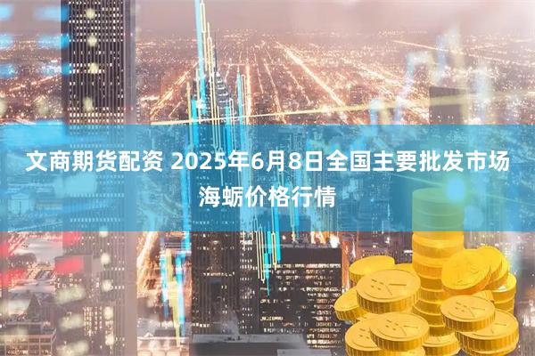 文商期货配资 2025年6月8日全国主要批发市场海蛎价格行情