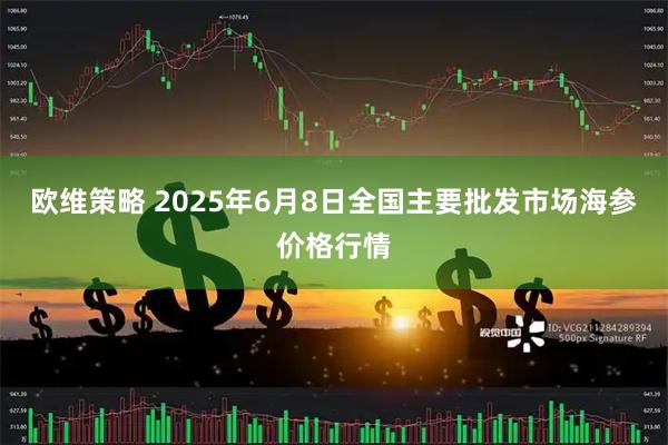 欧维策略 2025年6月8日全国主要批发市场海参价格行情