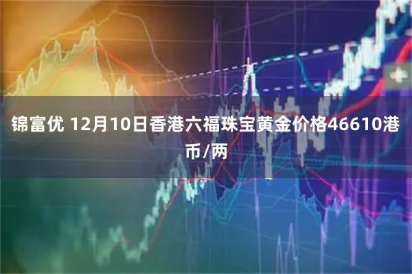 锦富优 12月10日香港六福珠宝黄金价格46610港币/两