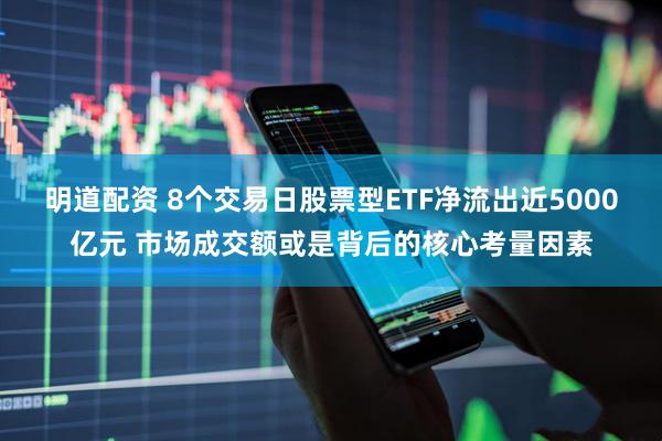 明道配资 8个交易日股票型ETF净流出近5000亿元 市场成交额或是背后的核心考量因素