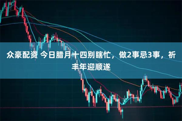 众豪配资 今日腊月十四别瞎忙，做2事忌3事，祈丰年迎顺遂