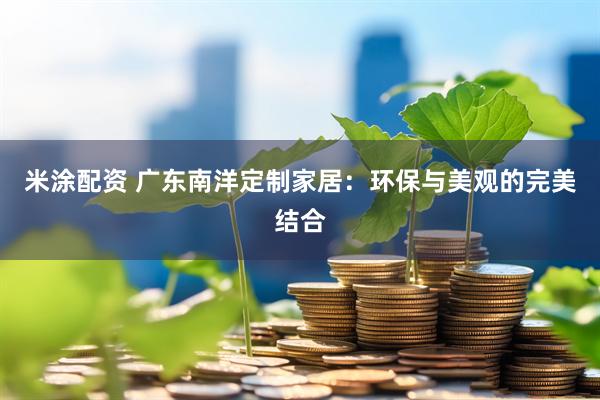 米涂配资 广东南洋定制家居：环保与美观的完美结合