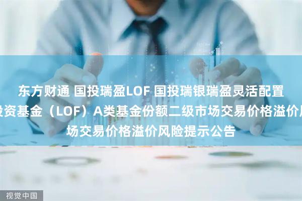 东方财通 国投瑞盈LOF 国投瑞银瑞盈灵活配置混合型证券投资基金（LOF）A类基金份额二级市场交易价格溢价风险提示公告