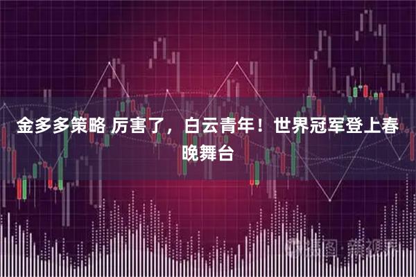 金多多策略 厉害了，白云青年！世界冠军登上春晚舞台