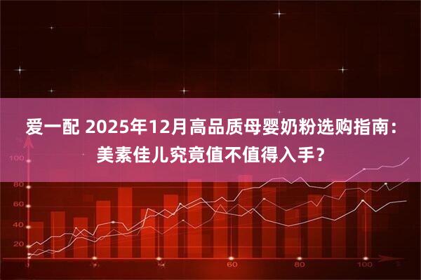 爱一配 2025年12月高品质母婴奶粉选购指南：美素佳儿究竟值不值得入手？