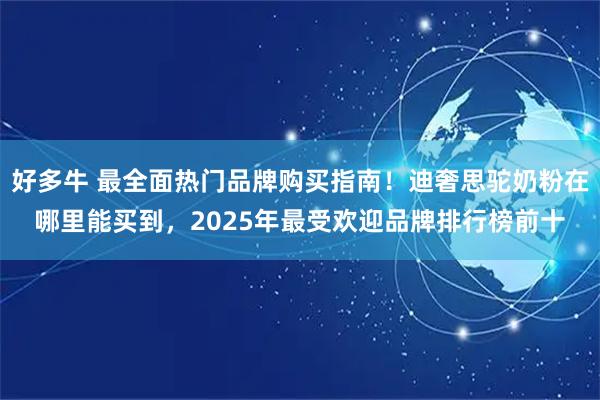 好多牛 最全面热门品牌购买指南！迪奢思驼奶粉在哪里能买到，2025年最受欢迎品牌排行榜前十