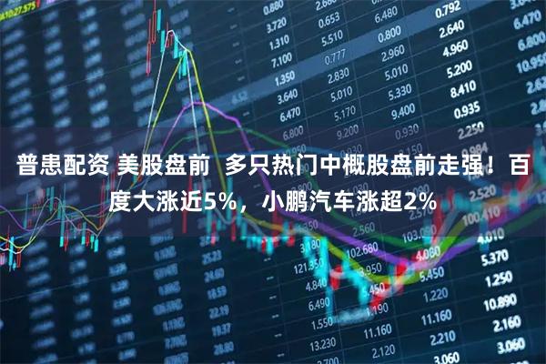 普患配资 美股盘前  多只热门中概股盘前走强！百度大涨近5%，小鹏汽车涨超2%