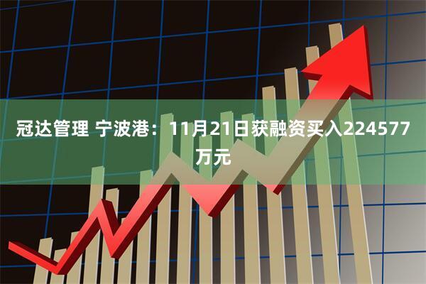冠达管理 宁波港：11月21日获融资买入224577万元