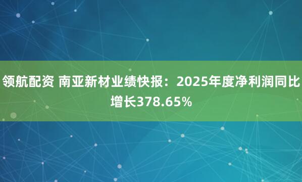 领航配资 南亚新材业绩快报：2025年度净利润同比增长378.65%