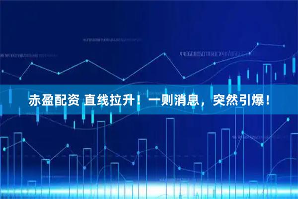 赤盈配资 直线拉升！一则消息，突然引爆！