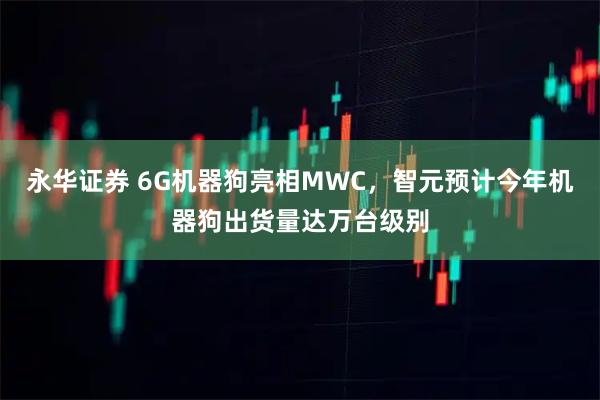 永华证券 6G机器狗亮相MWC，智元预计今年机器狗出货量达万台级别