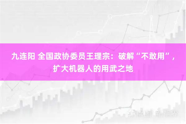 九连阳 全国政协委员王理宗：破解“不敢用”，扩大机器人的用武之地