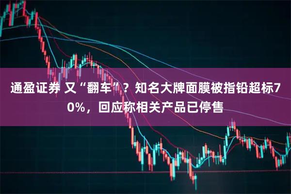通盈证券 又“翻车”？知名大牌面膜被指铅超标70%，回应称相关产品已停售